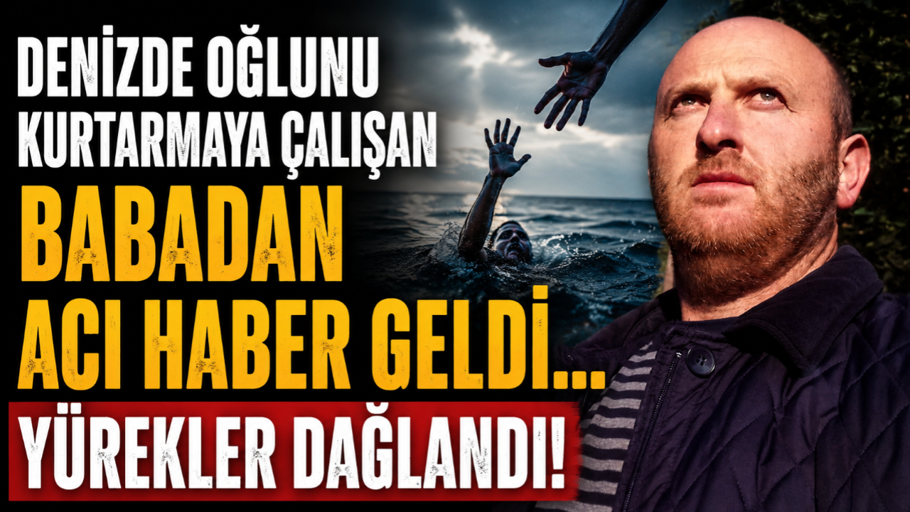 DENİZDE OĞLUNU KURTARMAYA ÇALIŞAN BABADAN ACI HABER GELDİ!