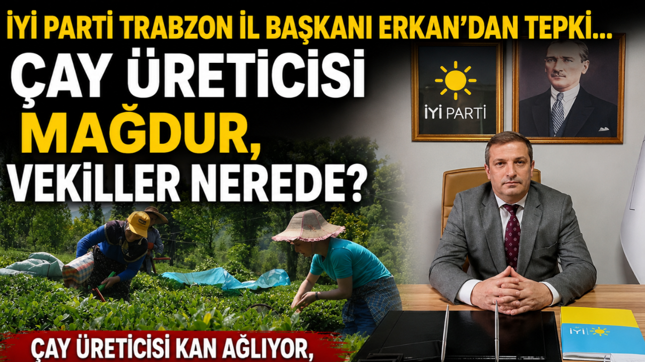 İYİ PARTİLİ ERKAN: ÇAY ÜRETİCİSİ MAĞDUR, VEKİLLER NEREDE?