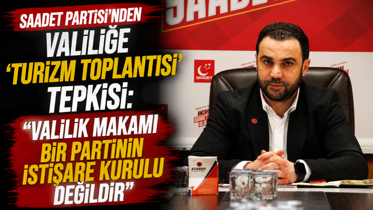 SAADET PARTİSİ’NDEN VALİLİĞE ‘TURİZM TOPLANTISI’ TEPKİSİ: "VALİLİK MAKAMI BİR PARTİNİN İSTİŞARE KURULU DEĞİLDİR"