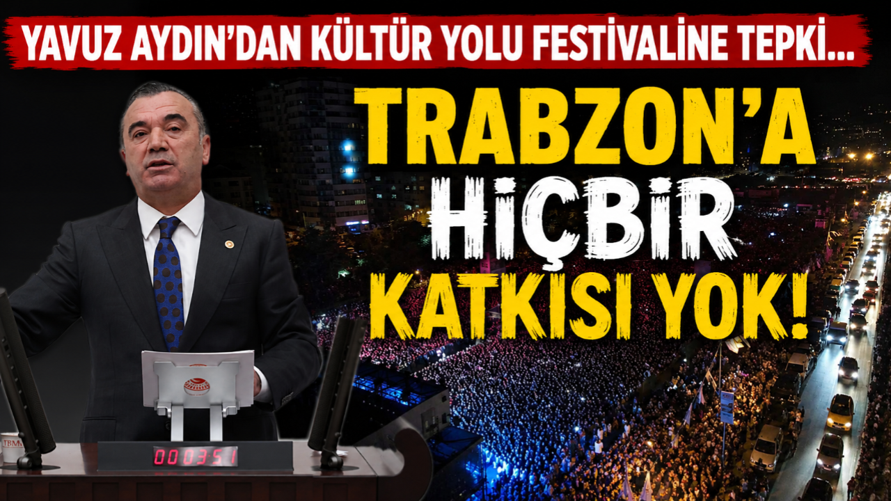 YAVUZ AYDIN: KÜLTÜR YOLU FESTİVALİNİN TRABZON'A HİÇBİR KATKISI YOK!