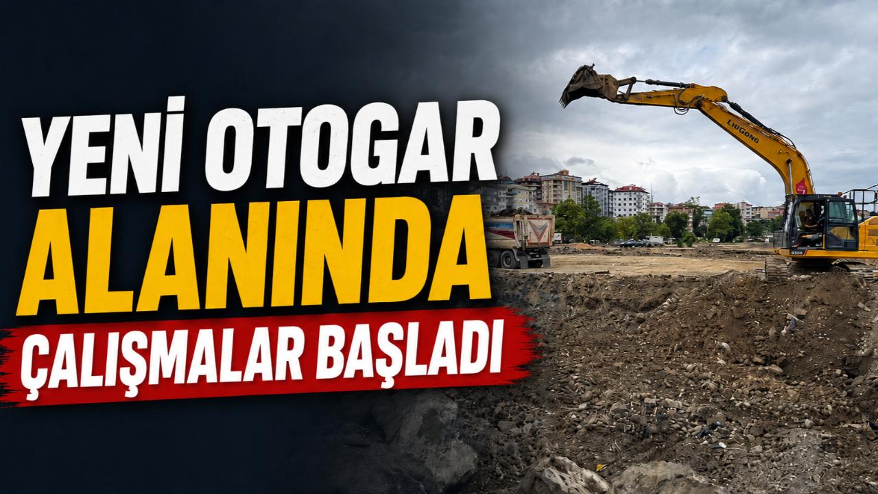 AKÇAABAT’IN YENİ OTOGARINDA ÇALIŞMALAR BAŞLADI