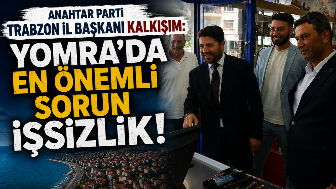 ANAHTAR PARTİ TRABZON İL BAŞKANI KALKIŞIM: YOMRA'DA EN ÖNEMLİ SORUN İŞSİZLİK!