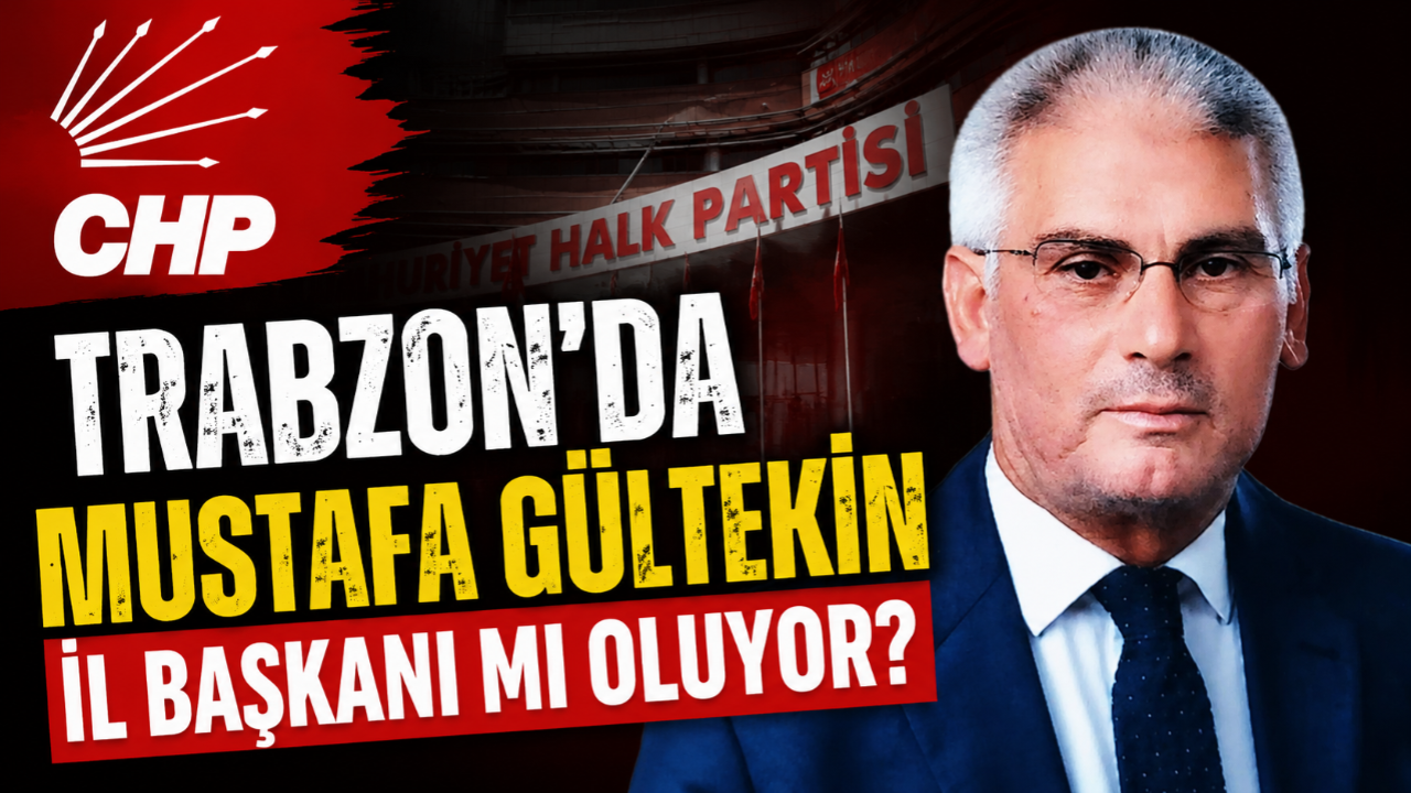 CHP TRABZON'DA MUSTAFA GÜLTEKİN İL BAŞKANI MI OLUYOR?