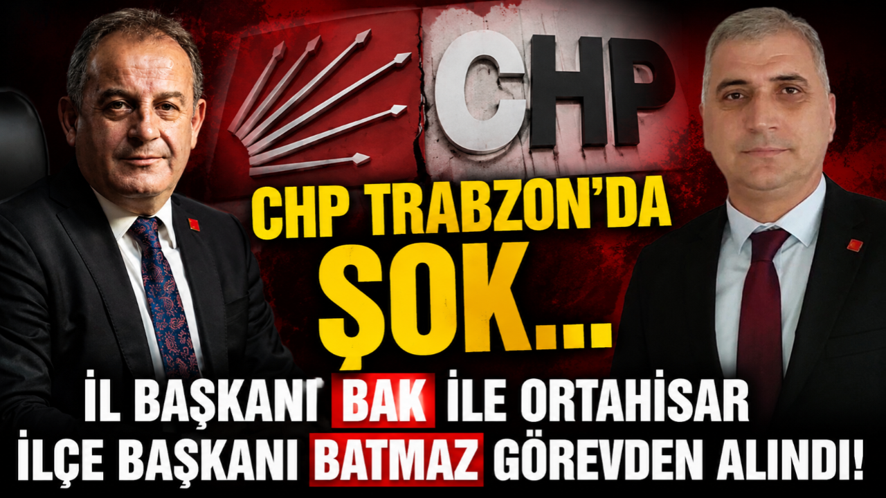 CHP TRABZON'DA ŞOK... İL BAŞKANI BAK İLE ORTAHİSAR İLÇE BAŞKANI BATMAZ GÖREVDEN ALINDI!