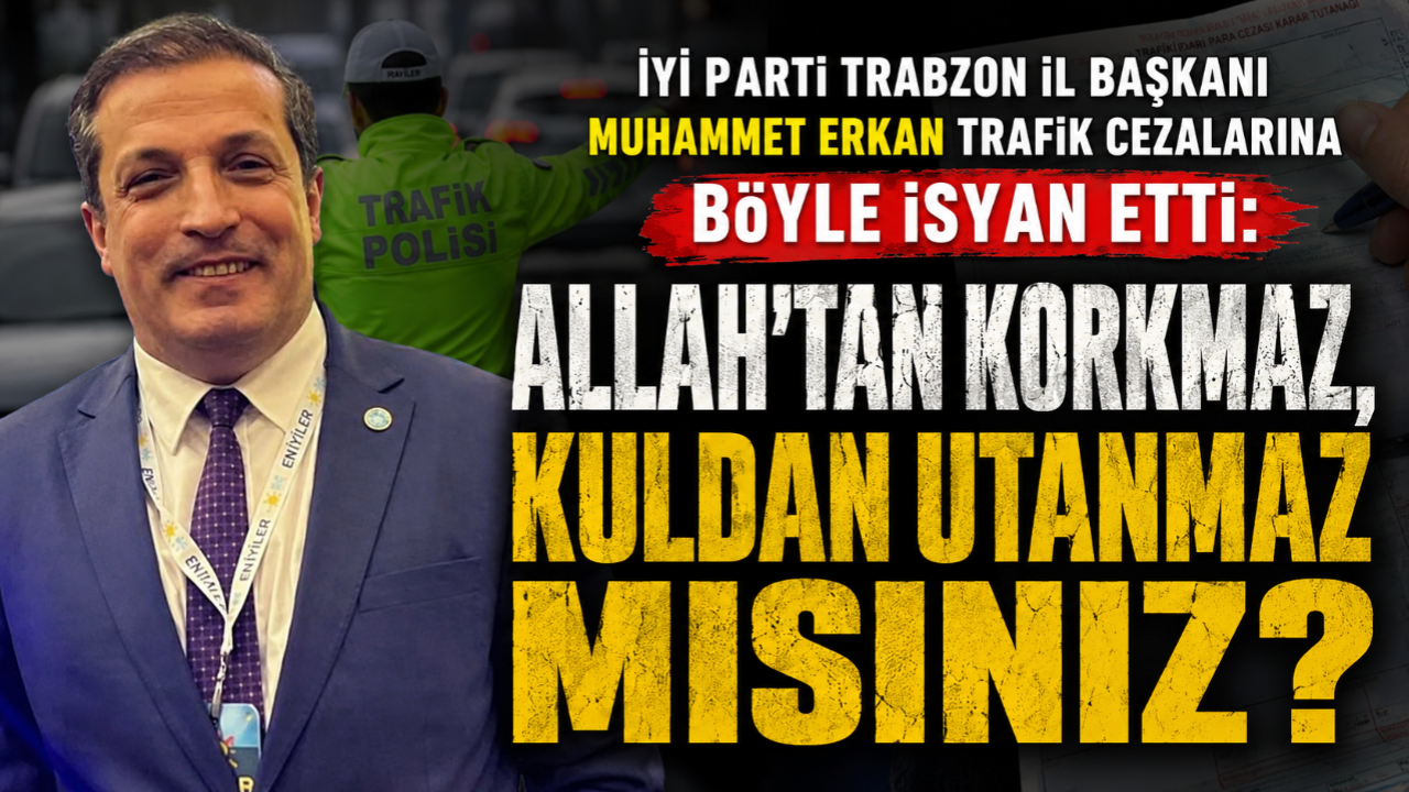 İYİ PARTİ TRABZON İL BAŞKANI MUHAMMET ERKAN TRAFİK CEZALARINA BÖYLE İSYAN ETTİ: ALLAH'TAN KORKMAZ, KULDAN UTANMAZ MISINIZ?