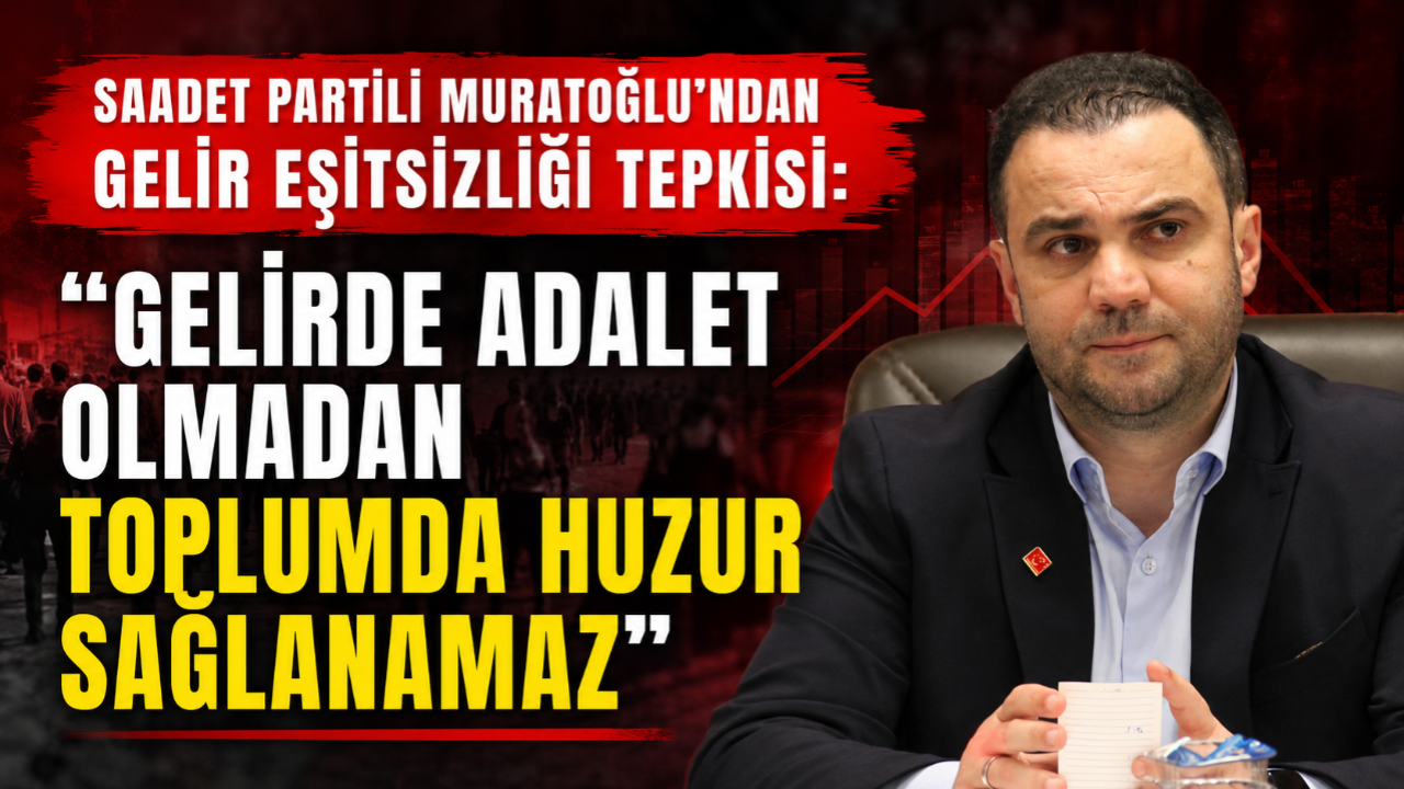 SAADET PARTİLİ MURATOĞLU’NDAN GELİR EŞİTSİZLİĞİ TEPKİSİ: "GELİRDE ADALET OLMADAN TOPLUMDA HUZUR SAĞLANAMAZ"