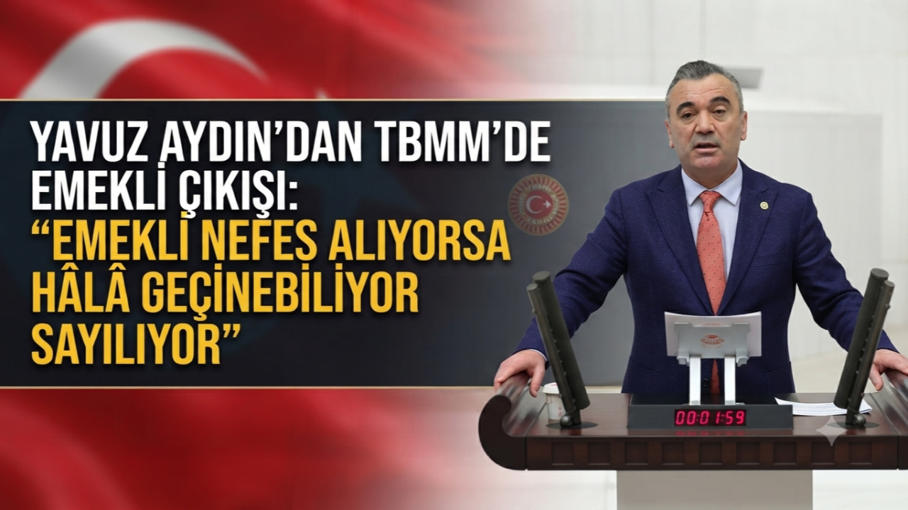 YAVUZ AYDIN’DAN TBMM’DE EMEKLİ ÇIKIŞI: “EMEKLİ NEFES ALIYORSA HÂLÂ GEÇİNEBİLİYOR SAYILIYOR”